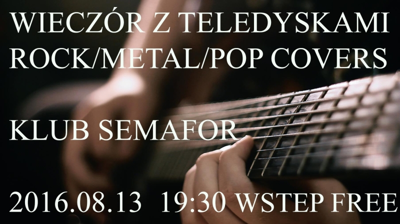 Wieczór z Teledyskami – Rock/Metal/Pop Covers Edycja Druga – Klub Semafor – 13.08.2016